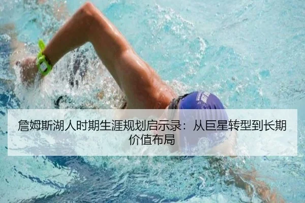 詹姆斯湖人时期生涯规划启示录：从巨星转型到长期价值布局