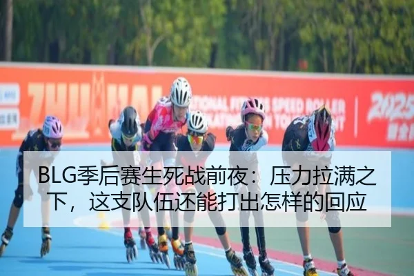 BLG季后赛生死战前夜：压力拉满之下，这支队伍还能打出怎样的回应